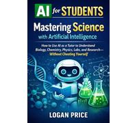 AI for Students: Mastering Science with Artificial Intelligence: How to use AI as a Tutor to Understand Biology, Chemistry, Physics, Labs, and Research- Without Cheating Yourself