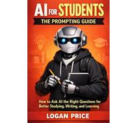 AI for Students: The Prompting Guide: How to Ask AI the Right Questions for Better Studying, Writing, and Learning
