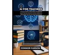 AI FOR TEACHERS: A Practical Guide to Using Artificial Intelligence for Lesson Planning, Classroom Activities, Assessment, Personalized Learning, and Teaching Productivity