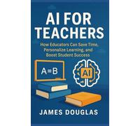 AI For Teachers: How Educators Can Save Time, Personalize Learning, and Boost Student Success
