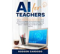 AI for Teachers: How to Work Smarter, Not Harder: Save 10 Hours a W liminate Burnout, and Give Every Student the Attention They Deserve - Even If You've Never Used AI Before