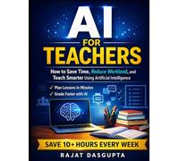 AI FOR TEACHERS: Save Time. Reduce Workload. Teach Smarter with AI. A Practical Step-by-Step System for Modern Classrooms Save 10+ Hours Weekly