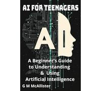 AI for Teenagers: A Beginner’s Guide to Understanding & Using Artificial Intelligence