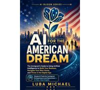 AI for the American Dream: The Immigrant's Guide to Using Artificial Intelligence to Build Your Business, Navigate Your New Home, and Thrive in the Digital Age