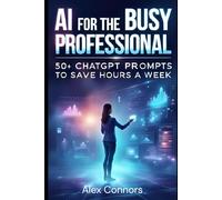 AI for the Busy Professional: 50+ ChatGPT Prompts to Save Hours a Week