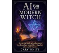 AI for the Modern Witch: How to Use Artificial Intelligence to Accelerate Your Magical Growth and Build a Powerful Practice