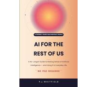 AI for the Rest of Us: A Friendly, No-Jargon Guide to Making Sense of Artificial Intelligence - and Using It in Everyday Life