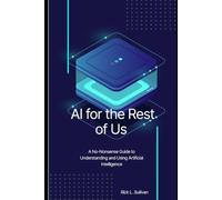 AI for the Rest of Us: A No-Nonsense Guide to Understanding and Using Artificial Intelligence