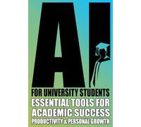 AI for University Students:: Mastering University Life with AI - Essential Tools for Academic Success, Productivity and Personal Growth