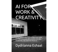 AI FOR WORK & CREATIVITY: AI FOR WORK & CREATIVITY A PRACTICAL GUIDE TO USING ARTIFICIAL INTELLIGENCE FOR JOBS, PROMOTION, AND CREATIVE PROJECTS