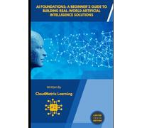 AI Foundations: A Beginner's Guide to Building Real-World Artificial Intelligence Solutions