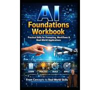 AI Foundations to Real-World Application: AI Foundations, Prompting, Workflows, and Real-World Applications to Build Practical Skills and Use AI with Confidence
