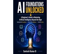 AI Foundations Unlocked: A Beginner’s Guide to Mastering Artificial Intelligence Beyond the Hype