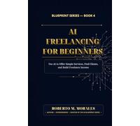 AI Freelancing for Beginners: Use AI to Offer Simple Services, Find Clients, and Build Freelance Income