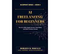 AI Freelancing for Beginners: Use AI to Offer Simple Services, Find Clients, and Build Freelance Income