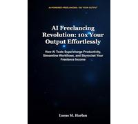 AI Freelancing Revolution: 10x Your Output Effortlessly: How AI Tools Supercharge Productivity, Streamline Workflows, and Skyrocket Your Freelance Income