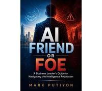 AI Friend of Foe: A Business Leader's Guide To Navigating The Intelligence Revolution