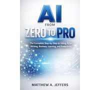 AI from Zero to Pro: The Complete Step-by-Step to Using AI for Writing, Business, Learning, and Productivity