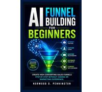 AI Funnel Building for Beginners: Create High-Converting Sales Funnels Step by Step Without Coding or Marketing Experience
