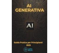 AI GENERATIVA: Guida Pratica per Principianti: Dalla Casalinga all'Imprenditrice, dal Teenager al CEO: Come Dominare Intelligenza Artificiale + BONUS 2025