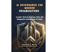 AI GOVERNANCE FOR MODERN ORGANIZATIONS: A Leader’s Guide to Compliance, Ethics, Risk Management, and Responsible AI Scaling