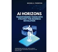 AI Horizons: Transforming Vision into Strategy for Business Revolution: Harnessing Artificial Intelligence for Strategic Business Success in the Digital Age