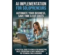 AI Implementation Tools for Solopreneurs to Automate your Business to Save Time and Cut Costs: A Practical Guide to Using AI for Marketing, Sales, Operations & Daily Workflows - No Technical Skills