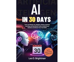 AI in 30 Days: Learn and Master AI, Chatbots, Robots, Machine Learning, and Real World Tools to Build Smart Solutions and Boost Your Tech Skills