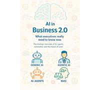 AI in Business 2.0 - What executives really need to know now: A strategic overview of AI, agents, automation and the future of work