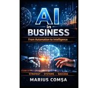 AI in Business: From Automation to Intelligence: Intelligence How to Build, Scale, and Think in the Age of Artificial Intelligence