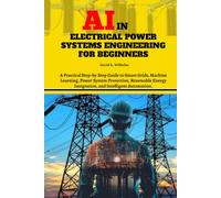 AI in Electrical Power Systems Engineering for Beginners: A Practical Step-by-Step Guide to Smart Grids, Machine Learning, Power System Protection, ... Integration, and Intelligent Automation.