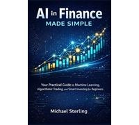 AI in Finance Made Simple: Your Practical Guide to Machine Learning, Algorithmic Trading, and Smart Investing for Beginners