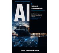 AI IN FREIGHT FORWARDING: How to Implement AI, Redesign Operations, Improve Customer Experience, and Build the Forwarding Team of the Future
