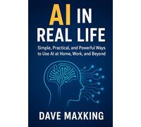 AI in Real Life: Simple, Practical, and Powerful Ways to Use AI at Home, Work, and Beyond