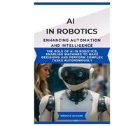 AI IN ROBOTICS ENHANCING AUTOMATION AND INTELLIGENCE: The role of AI in robotics, enabling machines to make decisions and perform complex tasks autonomously