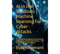 AI in the Shadows: Machine Learning for Cyber Attacks: How Artificial Intelligence Is Reinventing the Dark Arts of Black Hat Hacking - And What Can be Done to Fight It