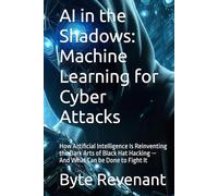 AI in the Shadows: Machine Learning for Cyber Attacks: How Artificial Intelligence Is Reinventing the Dark Arts of Black Hat Hacking - And What Can be Done to Fight It