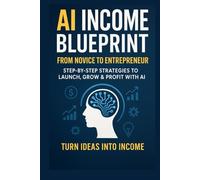 AI Income Blueprint: From Novice to Entrepreneur-Step-by-Step Strategies to Launch, Grow & Profit with AI