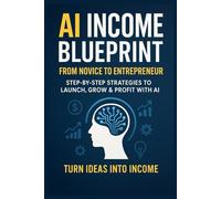 AI Income Blueprint: From Novice to Entrepreneur-Step-by-Step Strategies to Launch, Grow & Profit with AI
