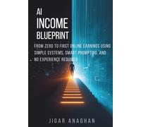 AI Income Blueprint: From Zero to First Online Earnings Using Simple Systems, Smart Prompting, and No Experience Required