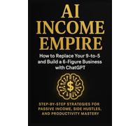 AI Income Empire: How to Replace Your 9-to-5 and Build a 6-Figure Business with ChatGPT - Step-by-Step Strategies for Passive Income, Side Hustles, and Productivity Mastery