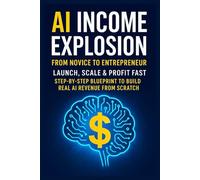 AI Income Explosion: From Novice to Entrepreneur Subtitle: Launch, Scale & Profit Fast | Step-by- Step Blueprint to Build Real AI Revenue from Scratch