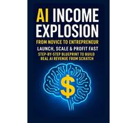 AI Income Explosion: From Novice to Entrepreneur Subtitle: Launch, Scale & Profit Fast | Step-by- Step Blueprint to Build Real AI Revenue from Scratch
