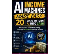 AI Income Machines Made Easy:20 Ways to Turn AI into Cash: A Complete Guide to Building Profitable AI-Powered Income Streams