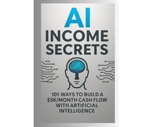 AI Income Secrets - 101 Ways to Build a $5K/Month Cash Flow with Artificial Intelligence