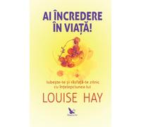 Ai incredere in viata! - Louise Hay, Editie in limba romana