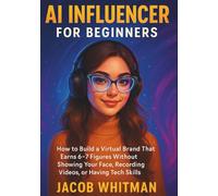 AI Influencer For Beginners: How to Build a Virtual Brand That Earns 6-7 Figures Without Showing Your Face, Recording Videos, or Having Tech Skills