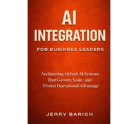 AI Integration for Business Leaders: Engineering Hybrid AI Systems That Govern, Scale, and Transform Real-World Operations