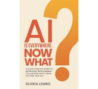 AI IS EVERYWHERE. NOW WHAT?: A Plain-English Guide to Artificial Intelligence for Anyone Who’s Been Putting This Off