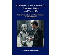 AI Is Here: What It Means for You, Your Work and Your Life: A Clear, Practical Guide to Artificial Intelligence in 2026 and Beyond